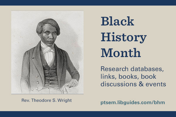 graphic highlighting Wright Library's Black History Month curated bibliography includes a lithograph of Rev. Theodore S. Wright and text that includes "Research databases, links, books, book discussions and events" and the web address for the bibliography ptsem.libguides.com/bhm